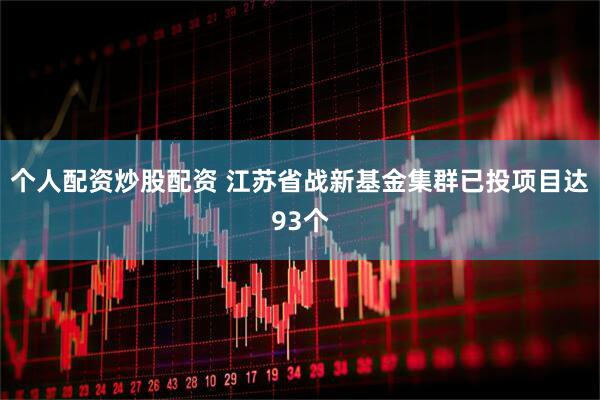 个人配资炒股配资 江苏省战新基金集群已投项目达93个