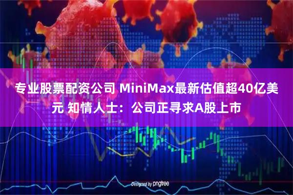 专业股票配资公司 MiniMax最新估值超40亿美元 知情人士：公司正寻求A股上市