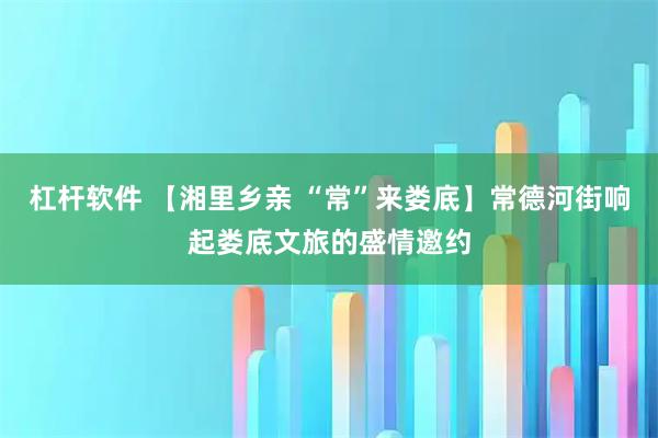 杠杆软件 【湘里乡亲 “常”来娄底】常德河街响起娄底文旅的盛情邀约
