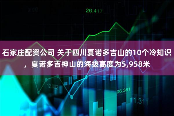 石家庄配资公司 关于四川夏诺多吉山的10个冷知识，夏诺多吉神山的海拔高度为5,958米