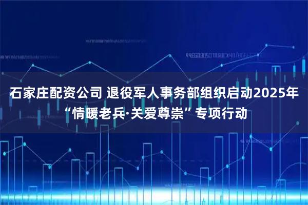 石家庄配资公司 退役军人事务部组织启动2025年“情暖老兵·关爱尊崇”专项行动