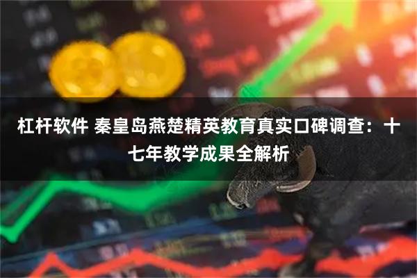 杠杆软件 秦皇岛燕楚精英教育真实口碑调查：十七年教学成果全解析