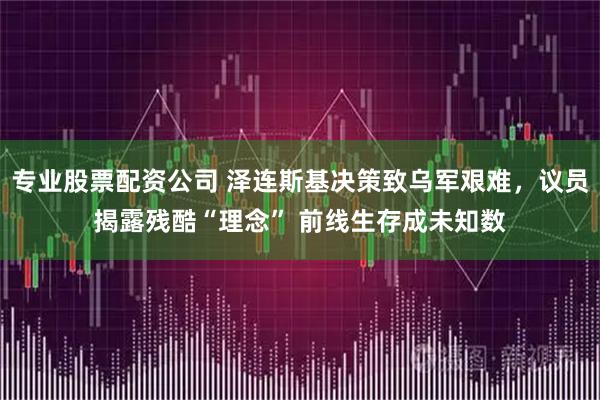 专业股票配资公司 泽连斯基决策致乌军艰难，议员揭露残酷“理念” 前线生存成未知数