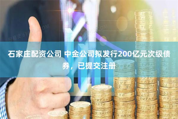 石家庄配资公司 中金公司拟发行200亿元次级债券，已提交注册