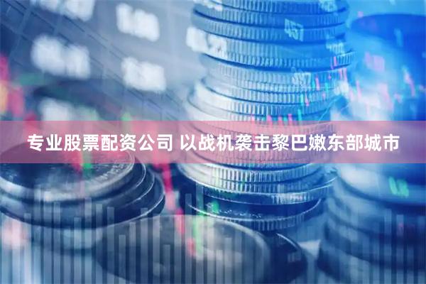 专业股票配资公司 以战机袭击黎巴嫩东部城市