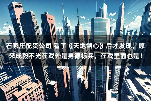 石家庄配资公司 看了《天地剑心》后才发现，原来成毅不光在戏外是男德标兵，在戏里面也是！