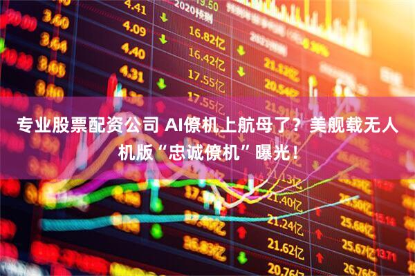 专业股票配资公司 AI僚机上航母了？美舰载无人机版“忠诚僚机”曝光！