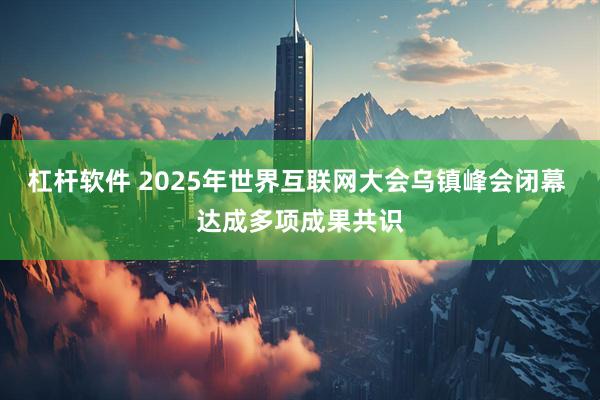 杠杆软件 2025年世界互联网大会乌镇峰会闭幕 达成多项成果共识