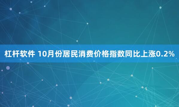 杠杆软件 10月份居民消费价格指数同比上涨0.2%