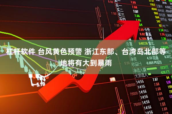 杠杆软件 台风黄色预警 浙江东部、台湾岛北部等地将有大到暴雨