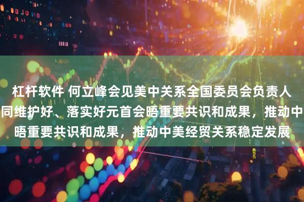 杠杆软件 何立峰会见美中关系全国委员会负责人时指出　　中美双方应共同维护好、落实好元首会晤重要共识和成果，推动中美经贸关系稳定发展