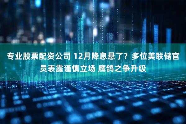 专业股票配资公司 12月降息悬了？多位美联储官员表露谨慎立场 鹰鸽之争升级