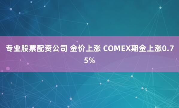 专业股票配资公司 金价上涨 COMEX期金上涨0.75%