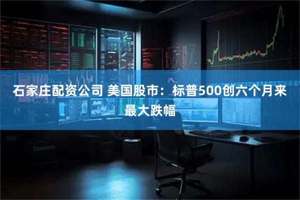 石家庄配资公司 美国股市：标普500创六个月来最大跌幅