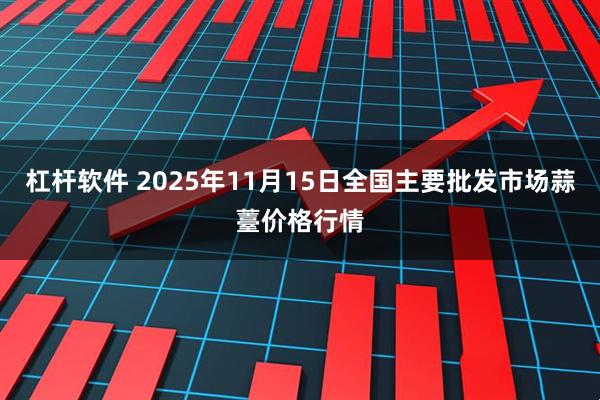 杠杆软件 2025年11月15日全国主要批发市场蒜薹价格行情