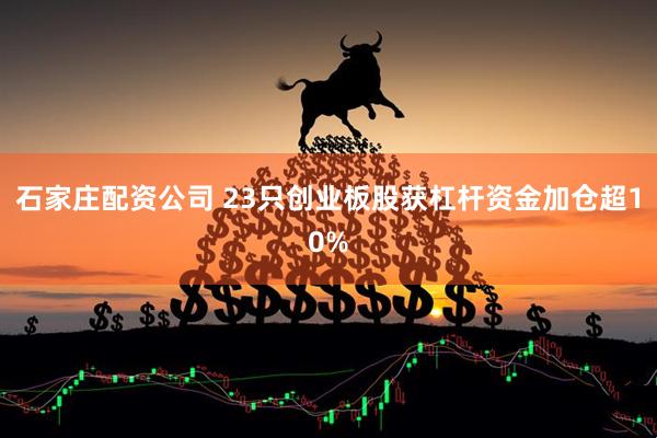 石家庄配资公司 23只创业板股获杠杆资金加仓超10%