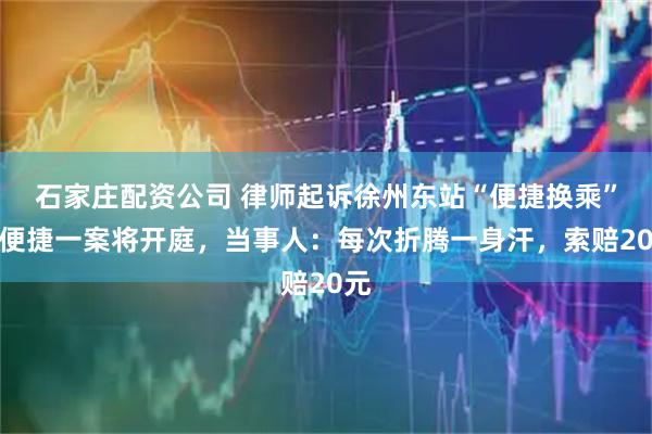 石家庄配资公司 律师起诉徐州东站“便捷换乘”不便捷一案将开庭，当事人：每次折腾一身汗，索赔20元