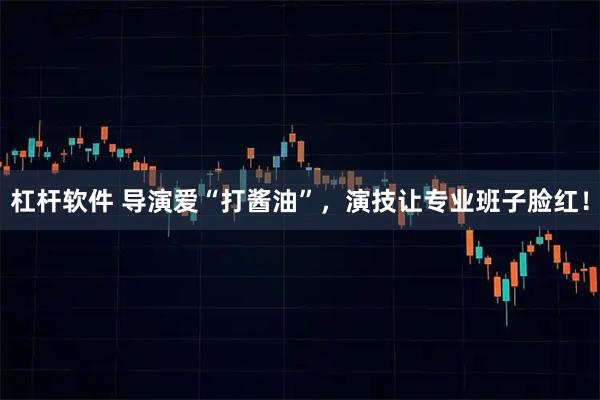 杠杆软件 导演爱“打酱油”，演技让专业班子脸红！