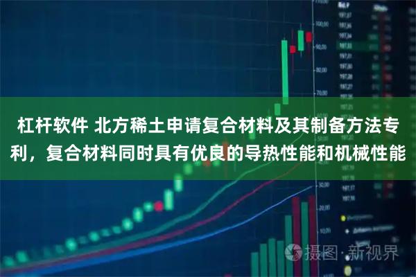 杠杆软件 北方稀土申请复合材料及其制备方法专利，复合材料同时具有优良的导热性能和机械性能