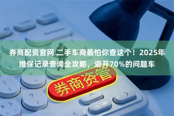券商配资官网 二手车商最怕你查这个！2025年维保记录查询全攻略，避开70%的问题车