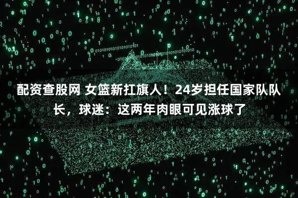 配资查股网 女篮新扛旗人！24岁担任国家队队长，球迷：这两年肉眼可见涨球了