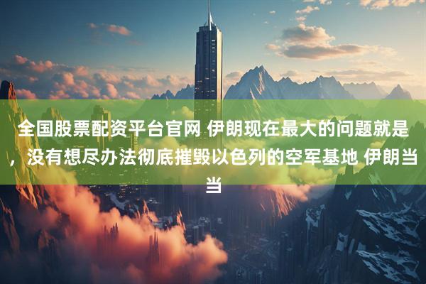 全国股票配资平台官网 伊朗现在最大的问题就是，没有想尽办法彻底摧毁以色列的空军基地 伊朗当