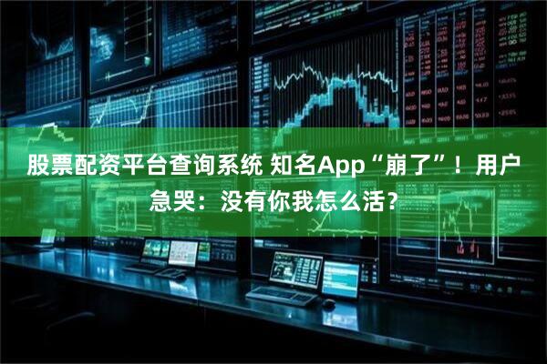 股票配资平台查询系统 知名App“崩了”！用户急哭：没有你我怎么活？